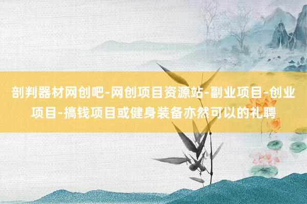 剖判器材网创吧-网创项目资源站-副业项目-创业项目-搞钱项目或健身装备亦然可以的礼聘