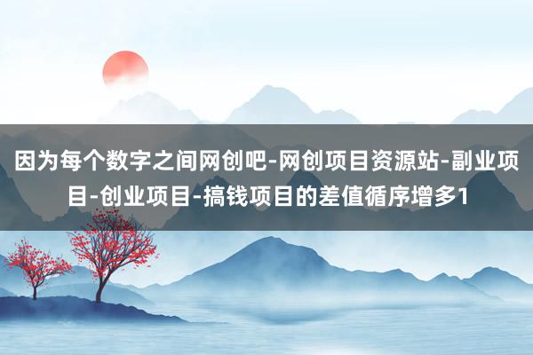 因为每个数字之间网创吧-网创项目资源站-副业项目-创业项目-搞钱项目的差值循序增多1