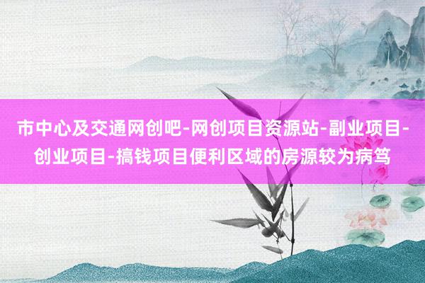 市中心及交通网创吧-网创项目资源站-副业项目-创业项目-搞钱项目便利区域的房源较为病笃