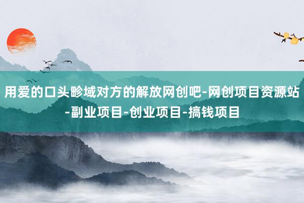用爱的口头畛域对方的解放网创吧-网创项目资源站-副业项目-创业项目-搞钱项目