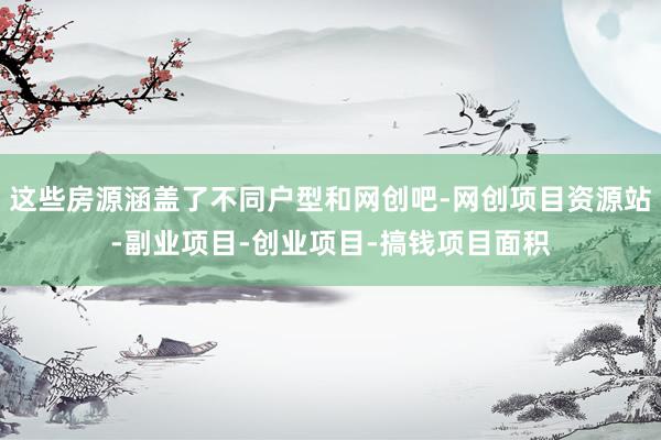这些房源涵盖了不同户型和网创吧-网创项目资源站-副业项目-创业项目-搞钱项目面积
