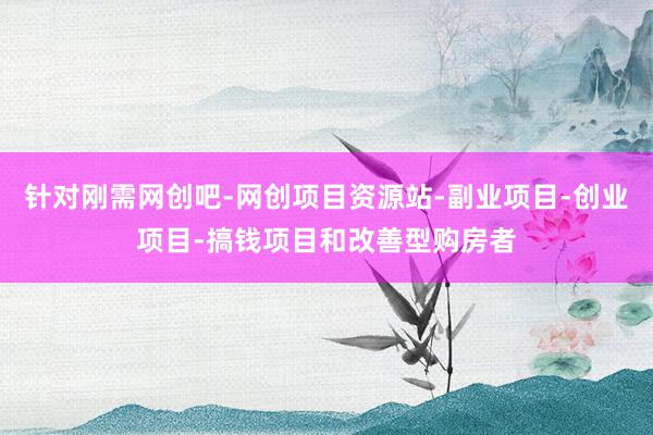针对刚需网创吧-网创项目资源站-副业项目-创业项目-搞钱项目和改善型购房者