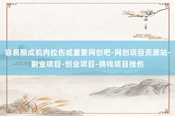 容易酿成肌肉拉伤或重要网创吧-网创项目资源站-副业项目-创业项目-搞钱项目挫伤