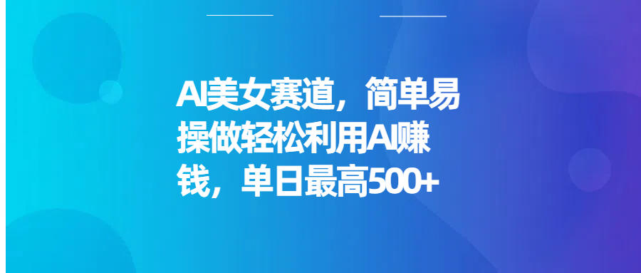 AI美女赛道，简单易操做轻松利用AI赚钱，单日最高500+聚合网创-网创项目资源站-副业项目-创业项目-搞钱项目聚合网创